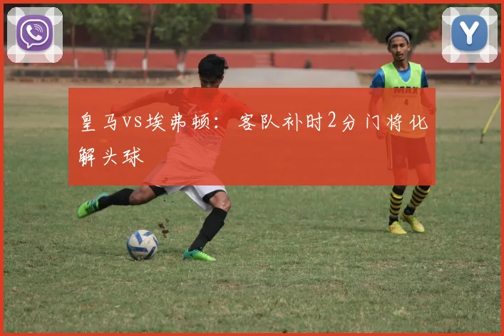 皇马vs埃弗顿：客队补时2分门将化解头球