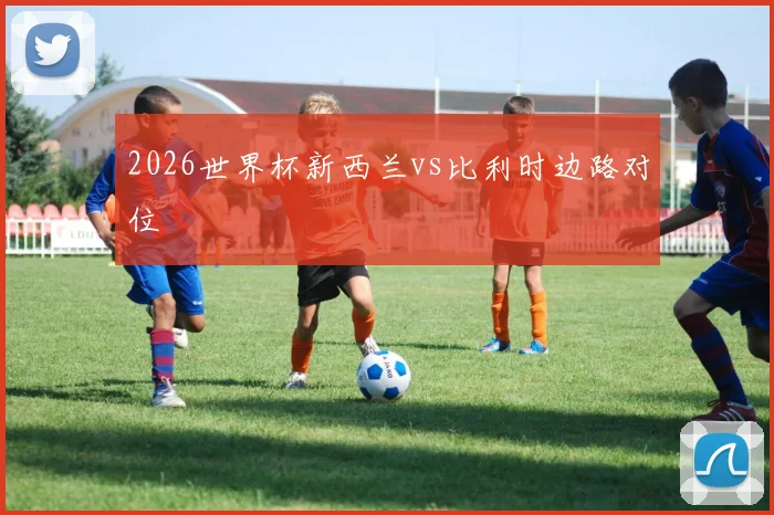 2026世界杯新西兰vs比利时边路对位