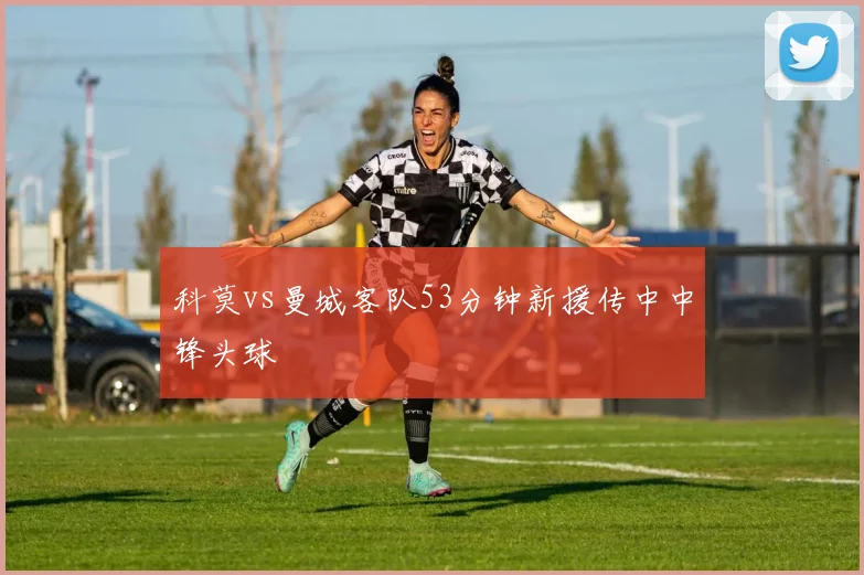 科莫vs曼城客队53分钟新援传中中锋头球