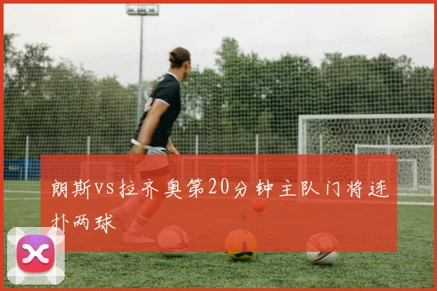 朗斯vs拉齐奥第20分钟主队门将连扑两球