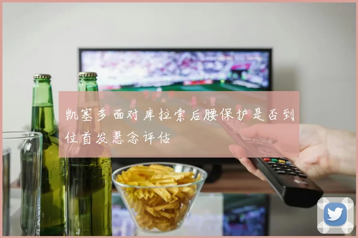 凯塞多面对库拉索后腰保护是否到位首发悬念评估